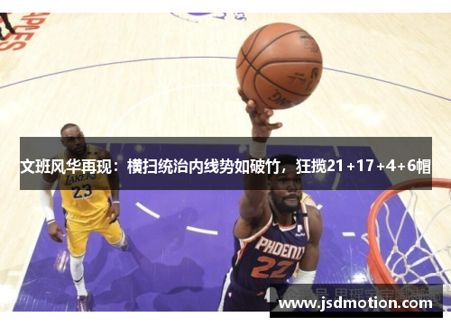 文班风华再现：横扫统治内线势如破竹，狂揽21+17+4+6帽